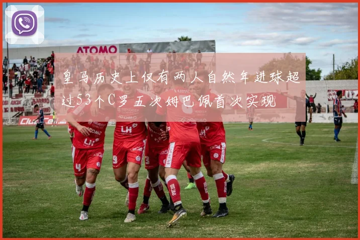皇马历史上仅有两人自然年进球超过53个C罗五次姆巴佩首次实现